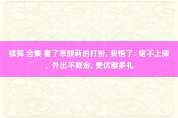 裸舞 合集 看了宗馥莉的打扮， 我悟了: 裙不上膝、外出不戴金， 更优雅多礼