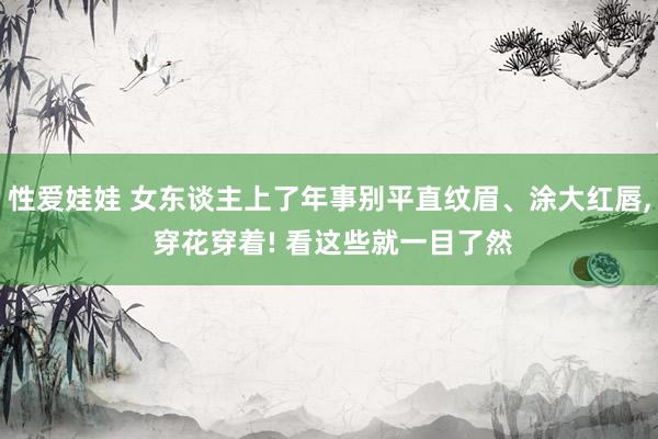 性爱娃娃 女东谈主上了年事别平直纹眉、涂大红唇， 穿花穿着! 看这些就一目了然