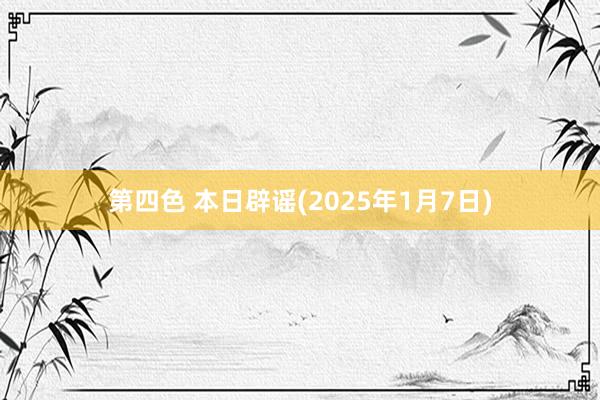 第四色 本日辟谣(2025年1月7日)