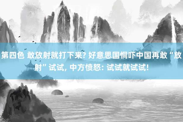 第四色 敢放射就打下来? 好意思国恫吓中国再敢“放射”试试， 中方愤怒: 试试就试试!