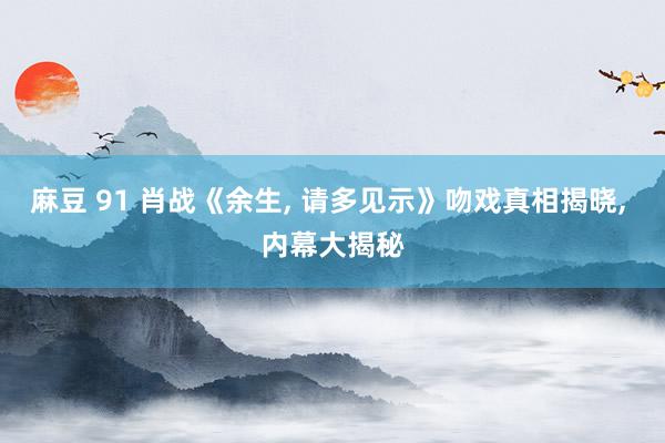 麻豆 91 肖战《余生， 请多见示》吻戏真相揭晓， 内幕大揭秘