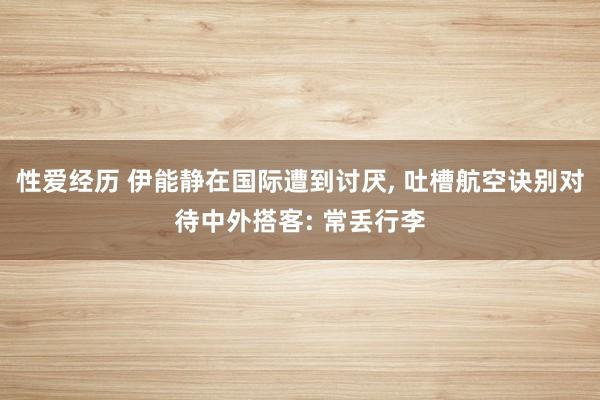 性爱经历 伊能静在国际遭到讨厌， 吐槽航空诀别对待中外搭客: 常丢行李