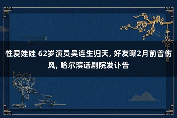 性爱娃娃 62岁演员吴连生归天， 好友曝2月前曾伤风， 哈尔滨话剧院发讣告