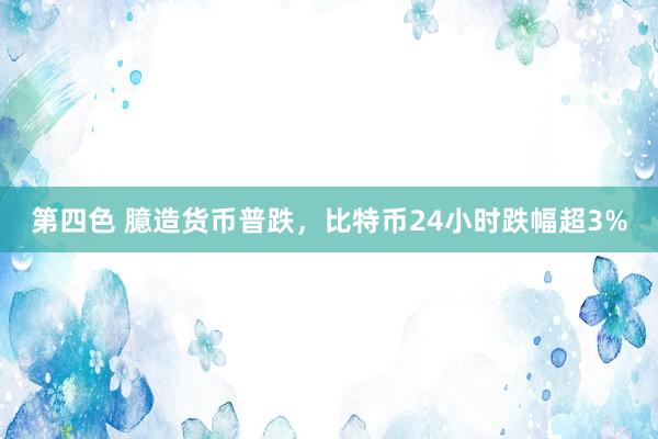 第四色 臆造货币普跌，比特币24小时跌幅超3%