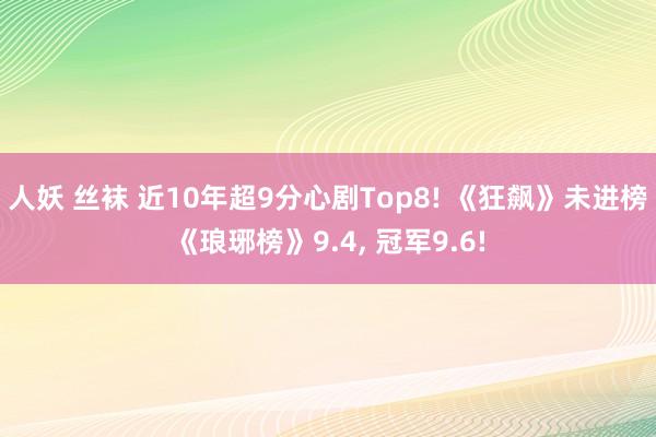 人妖 丝袜 近10年超9分心剧Top8! 《狂飙》未进榜《琅琊榜》9.4， 冠军9.6!