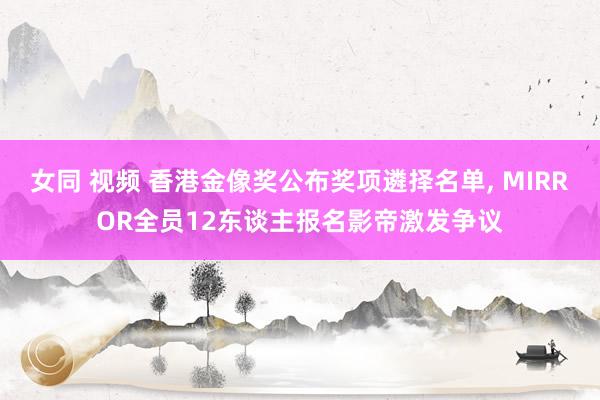 女同 视频 香港金像奖公布奖项遴择名单， MIRROR全员12东谈主报名影帝激发争议