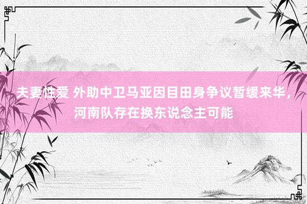 夫妻性爱 外助中卫马亚因目田身争议暂缓来华，河南队存在换东说念主可能