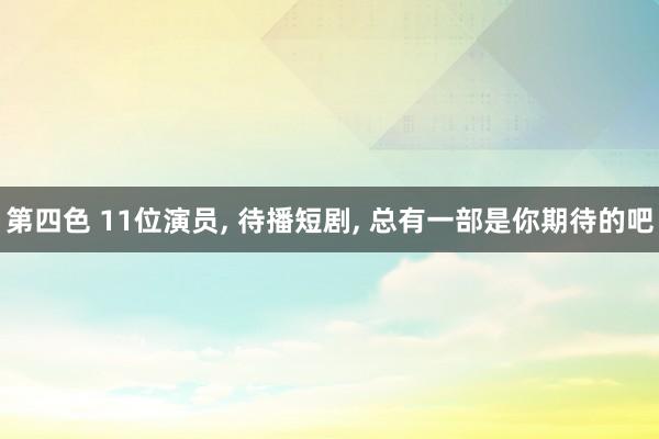 第四色 11位演员， 待播短剧， 总有一部是你期待的吧