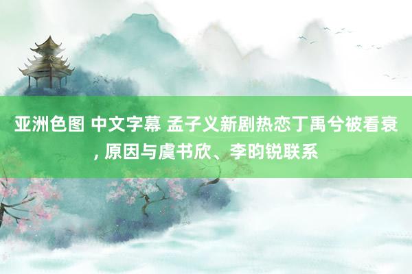 亚洲色图 中文字幕 孟子义新剧热恋丁禹兮被看衰， 原因与虞书欣、李昀锐联系