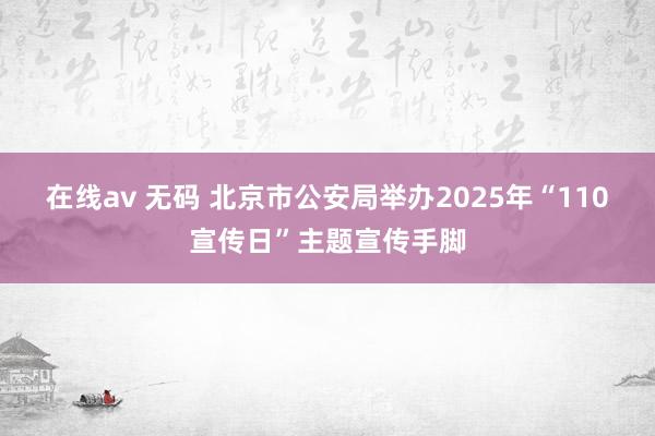 在线av 无码 北京市公安局举办2025年“110宣传日”主题宣传手脚