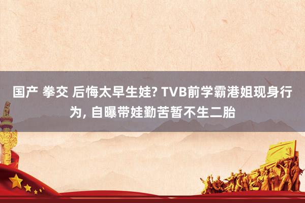 国产 拳交 后悔太早生娃? TVB前学霸港姐现身行为， 自曝带娃勤苦暂不生二胎