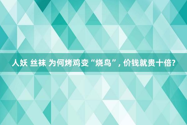 人妖 丝袜 为何烤鸡变“烧鸟”， 价钱就贵十倍?