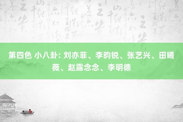 第四色 小八卦: 刘亦菲、李昀锐、张艺兴、田曦薇、赵露念念、李明德