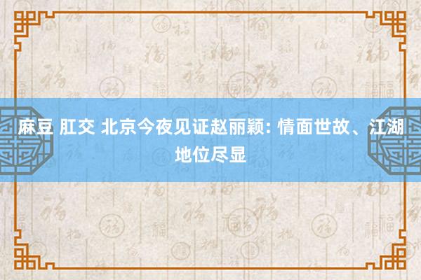 麻豆 肛交 北京今夜见证赵丽颖: 情面世故、江湖地位尽显