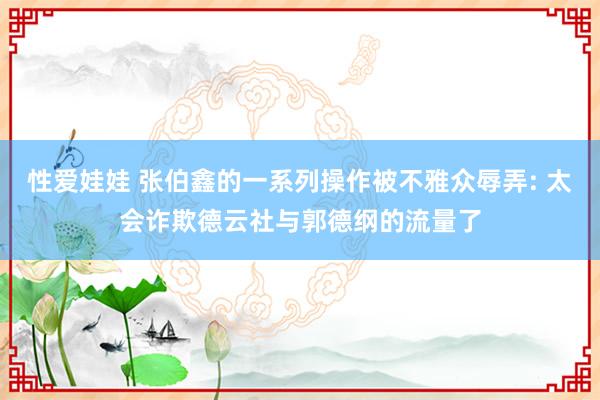 性爱娃娃 张伯鑫的一系列操作被不雅众辱弄: 太会诈欺德云社与郭德纲的流量了