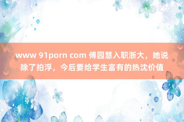 www 91porn com 傅园慧入职浙大，她说除了拍浮，今后要给学生富有的热沈价值