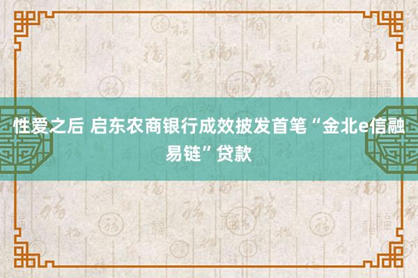 性爱之后 启东农商银行成效披发首笔“金北e信融易链”贷款