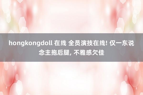 hongkongdoll 在线 全员演技在线! 仅一东说念主拖后腿， 不雅感欠佳