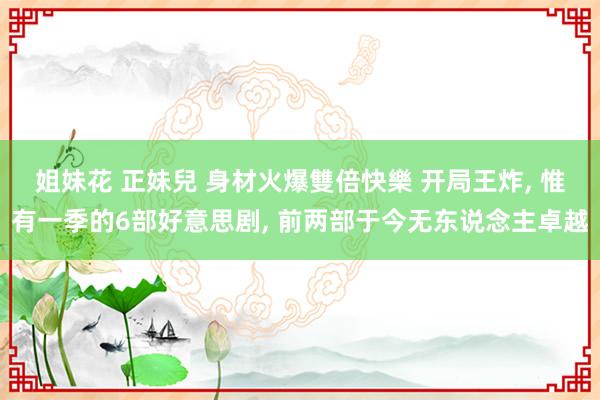 姐妹花 正妹兒 身材火爆雙倍快樂 开局王炸， 惟有一季的6部好意思剧， 前两部于今无东说念主卓越