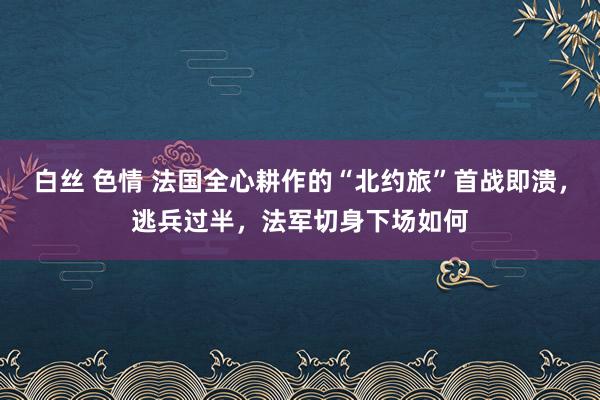 白丝 色情 法国全心耕作的“北约旅”首战即溃，逃兵过半，法军切身下场如何