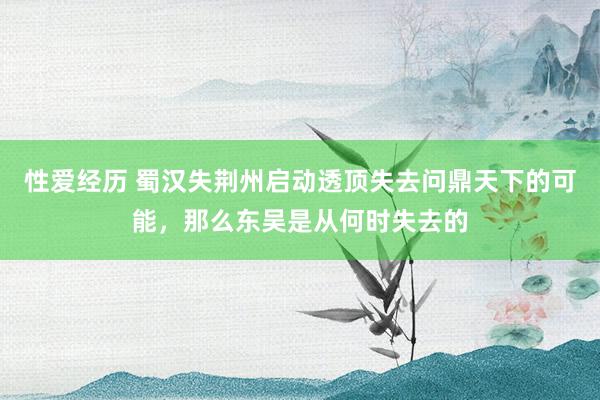 性爱经历 蜀汉失荆州启动透顶失去问鼎天下的可能，那么东吴是从何时失去的