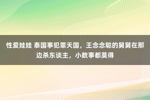 性爱娃娃 泰国事犯罪天国，王念念聪的舅舅在那边杀东谈主，小数事都莫得