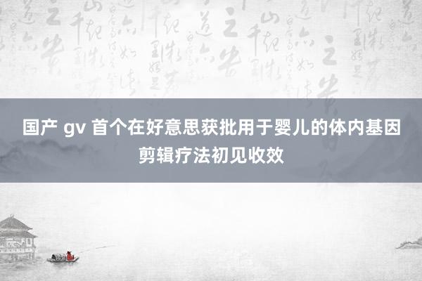 国产 gv 首个在好意思获批用于婴儿的体内基因剪辑疗法初见收效