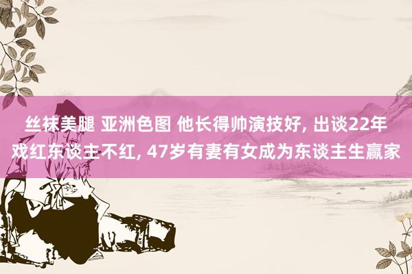 丝袜美腿 亚洲色图 他长得帅演技好， 出谈22年戏红东谈主不红， 47岁有妻有女成为东谈主生赢家