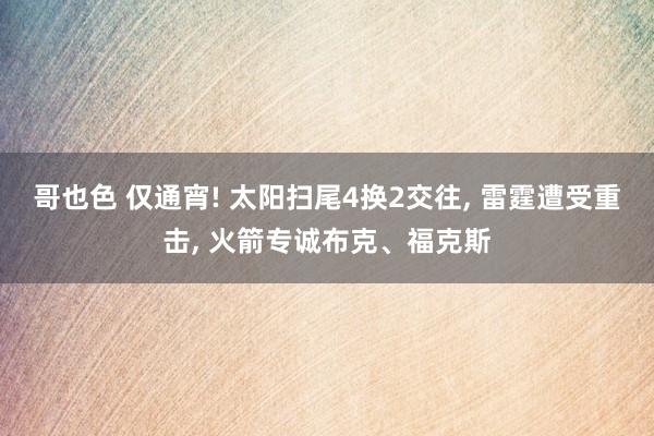 哥也色 仅通宵! 太阳扫尾4换2交往， 雷霆遭受重击， 火箭专诚布克、福克斯