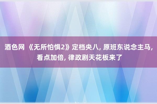 酒色网 《无所怕惧2》定档央八， 原班东说念主马， 看点加倍， 律政剧天花板来了