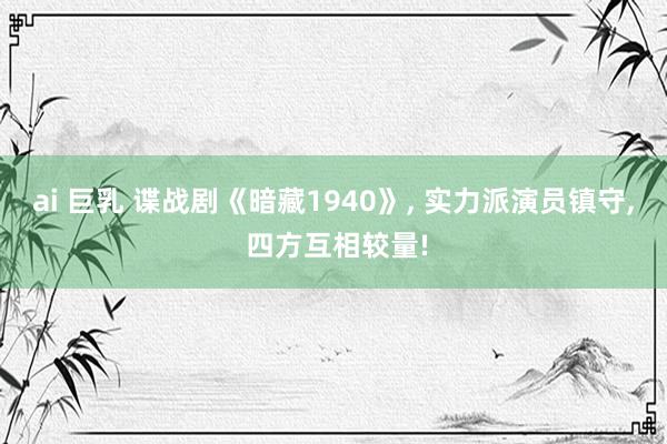 ai 巨乳 谍战剧《暗藏1940》， 实力派演员镇守， 四方互相较量!