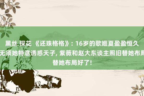 黑丝 探花 《还珠格格》: 16岁的歌姬夏盈盈恒久不知， 无须她特意诱惑天子， 紫薇和赵大东谈主照旧替她布局好了!