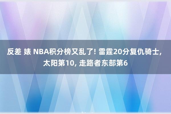 反差 婊 NBA积分榜又乱了! 雷霆20分复仇骑士， 太阳第10， 走路者东部第6