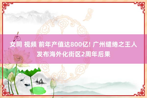 女同 视频 前年产值达800亿! 广州缱绻之王人发布海外化街区2周年后果