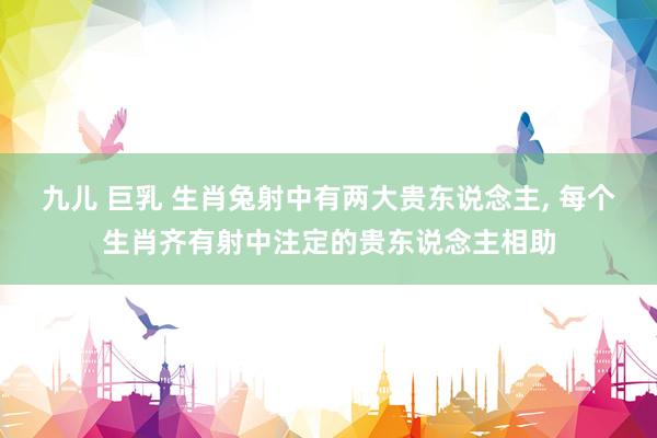 九儿 巨乳 生肖兔射中有两大贵东说念主, 每个生肖齐有射中注定的贵东说念主相助