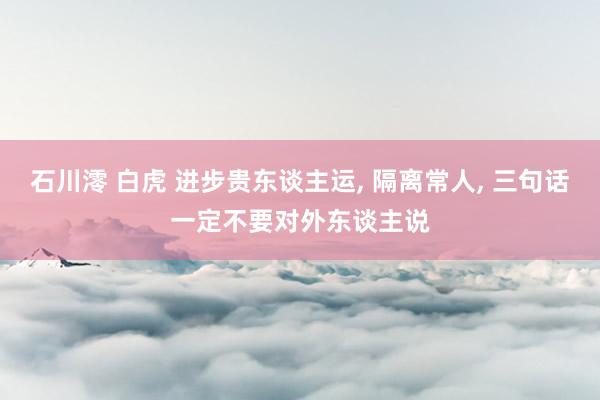 石川澪 白虎 进步贵东谈主运, 隔离常人, 三句话一定不要对外东谈主说