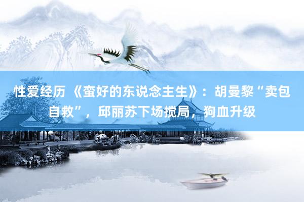 性爱经历 《蛮好的东说念主生》：胡曼黎“卖包自救”，邱丽苏下场搅局，狗血升级