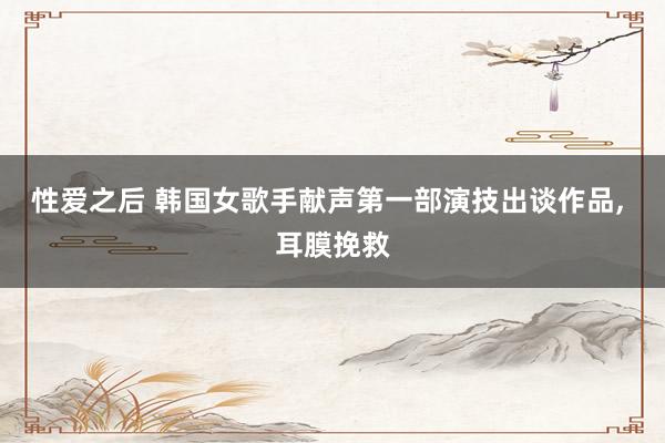 性爱之后 韩国女歌手献声第一部演技出谈作品, 耳膜挽救