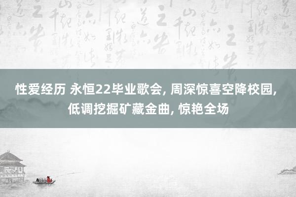 性爱经历 永恒22毕业歌会, 周深惊喜空降校园, 低调挖掘矿藏金曲, 惊艳全场